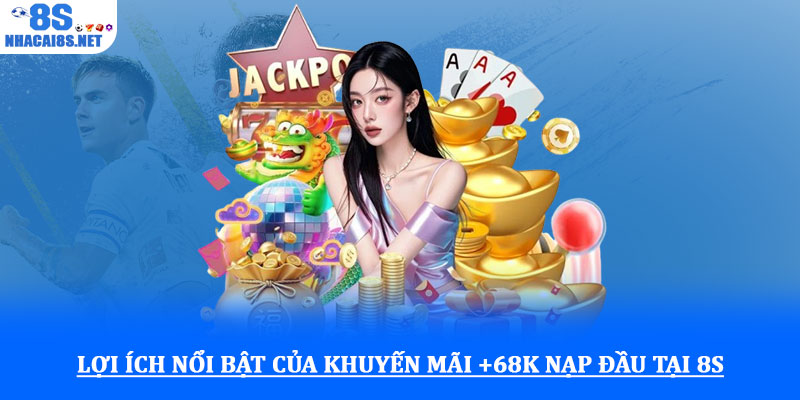 Khuyến mãi +68k nạp đầu tại 8S – Cơ hội nhận thưởng hấp dẫn 2 Lợi ích nổi bật của khuyến mãi +68k nạp đầu tại 8S